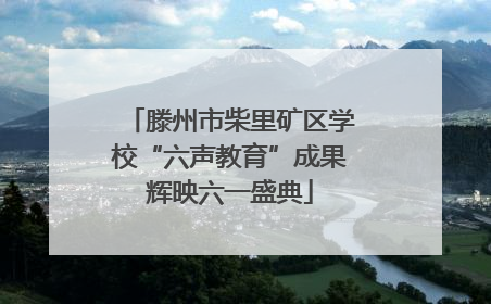 滕州市柴里矿区学校“六声教育”成果辉映六一盛典