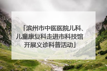 滨州市中医医院儿科、儿童康复科走进市科技馆开展义诊科普活动