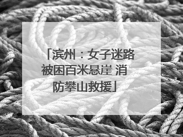 滨州：女子迷路被困百米悬崖 消防攀山救援