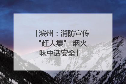 滨州：消防宣传“赶大集” 烟火味中话安全