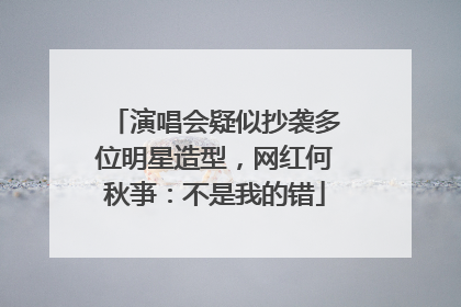 演唱会疑似抄袭多位明星造型，网红何秋亊：不是我的错