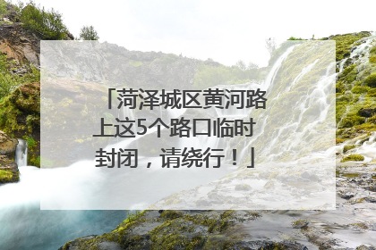菏泽城区黄河路上这5个路口临时封闭，请绕行！