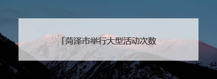 菏泽市举行大型活动次数大幅上涨！最大限度为承办者提供便捷高效许可服务