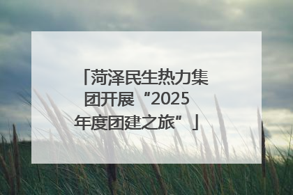 菏泽民生热力集团开展“2025年度团建之旅”