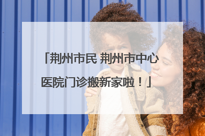 荆州市民 荆州市中心医院门诊搬新家啦！