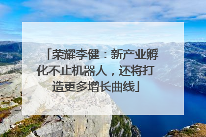 荣耀李健：新产业孵化不止机器人，还将打造更多增长曲线
