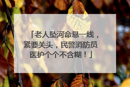 老人坠河命悬一线，紧要关头，民警消防员医护个个不含糊！