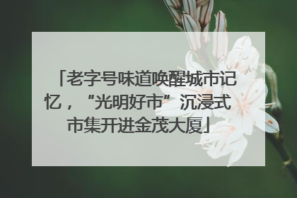 老字号味道唤醒城市记忆，“光明好市”沉浸式市集开进金茂大厦