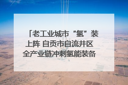 老工业城市“氢”装上阵 自贡市自流井区全产业链冲刺氢能装备制造新高地｜美好生活有“盐”味