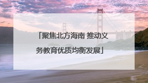 聚焦北方海南 推动义务教育优质均衡发展