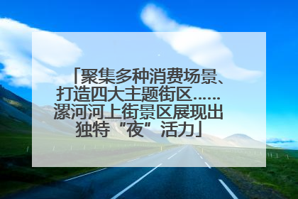 聚集多种消费场景、打造四大主题街区……漯河河上街景区展现出独特“夜”活力