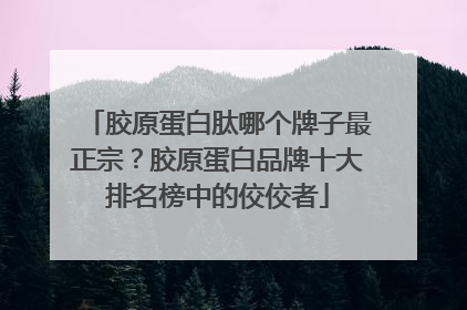 胶原蛋白肽哪个牌子最正宗？胶原蛋白品牌十大排名榜中的佼佼者