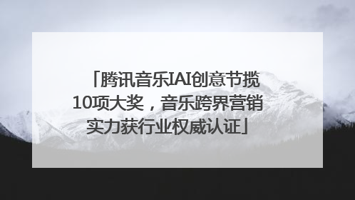 腾讯音乐IAI创意节揽10项大奖，音乐跨界营销实力获行业权威认证