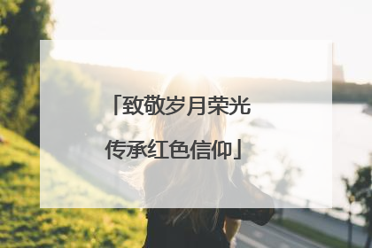致敬岁月荣光 传承红色信仰