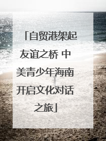 自贸港架起友谊之桥 中美青少年海南开启文化对话之旅