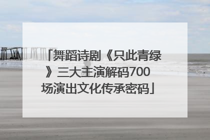 舞蹈诗剧《只此青绿》三大主演解码700场演出文化传承密码