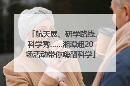 航天展、研学路线、科学秀……湘潭超20场活动带你嗨翻科学