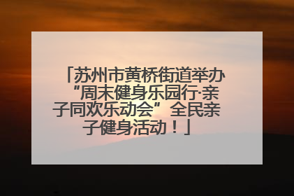 苏州市黄桥街道举办“周末健身乐园行·亲子同欢乐动会”全民亲子健身活动！