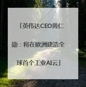 英伟达CEO黄仁勋：将在欧洲建造全球首个工业AI云