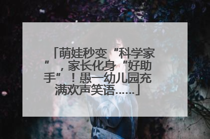 萌娃秒变“科学家”，家长化身“好助手”！愚一幼儿园充满欢声笑语……