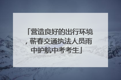 营造良好的出行环境，蕲春交通执法人员雨中护航中考考生