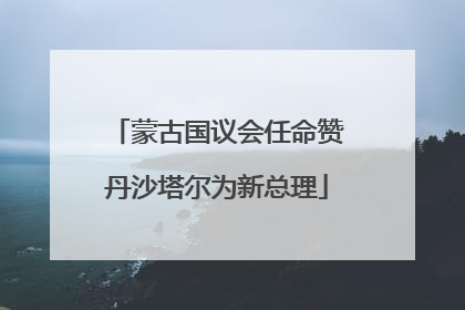 蒙古国议会任命赞丹沙塔尔为新总理