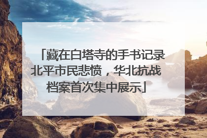 藏在白塔寺的手书记录北平市民悲愤，华北抗战档案首次集中展示