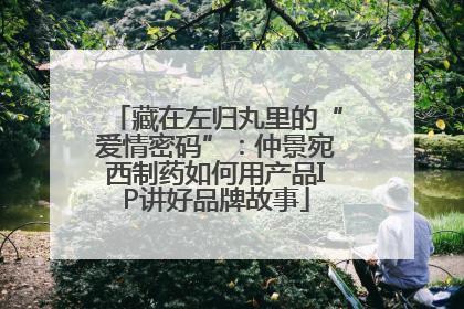 藏在左归丸里的“爱情密码”：仲景宛西制药如何用产品IP讲好品牌故事