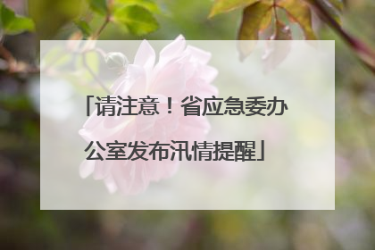 请注意！省应急委办公室发布汛情提醒