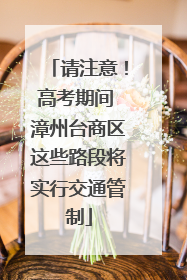 请注意！高考期间 漳州台商区这些路段将实行交通管制