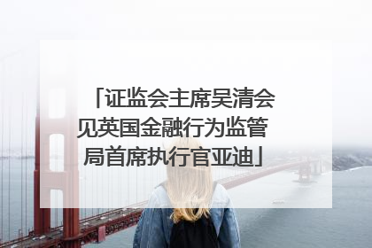 证监会主席吴清会见英国金融行为监管局首席执行官亚迪