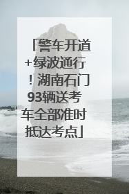 警车开道+绿波通行！湖南石门93辆送考车全部准时抵达考点