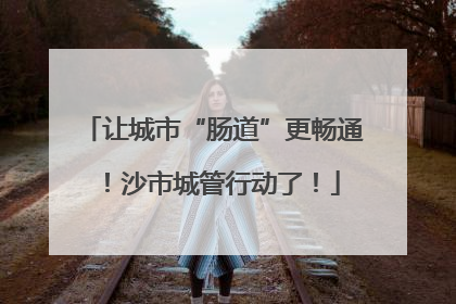 让城市“肠道”更畅通！沙市城管行动了！
