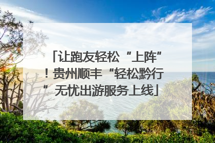 让跑友轻松“上阵”！贵州顺丰“轻松黔行”无忧出游服务上线