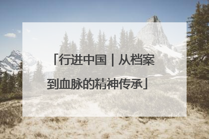 行进中国｜从档案到血脉的精神传承