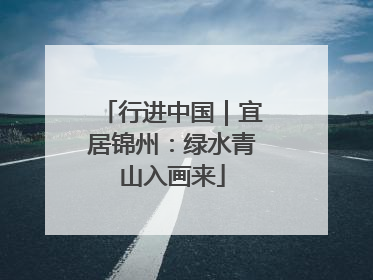 行进中国｜宜居锦州：绿水青山入画来