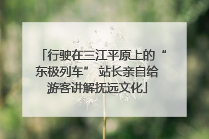 行驶在三江平原上的“东极列车” 站长亲自给游客讲解抚远文化