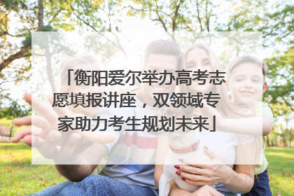 衡阳爱尔举办高考志愿填报讲座，双领域专家助力考生规划未来
