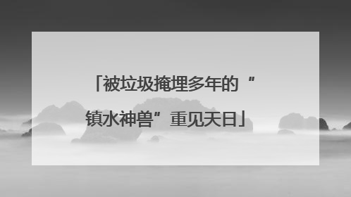 被垃圾掩埋多年的“镇水神兽”重见天日