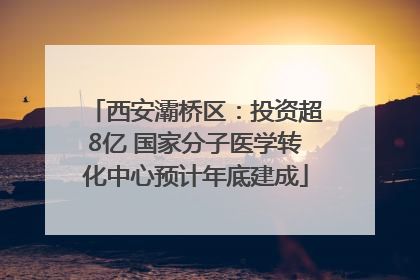 西安灞桥区：投资超8亿 国家分子医学转化中心预计年底建成
