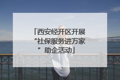西安经开区开展“社保服务进万家”助企活动