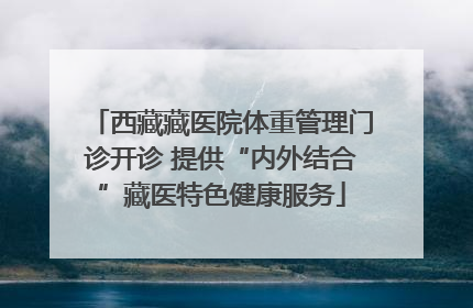 西藏藏医院体重管理门诊开诊 提供“内外结合”藏医特色健康服务