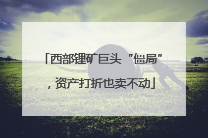 西部锂矿巨头“僵局”，资产打折也卖不动