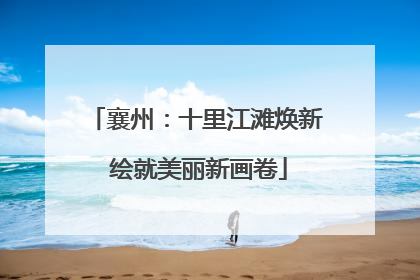 襄州：十里江滩焕新 绘就美丽新画卷