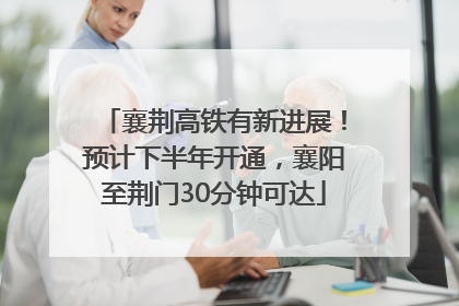 襄荆高铁有新进展！预计下半年开通，襄阳至荆门30分钟可达