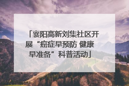 襄阳高新刘集社区开展“癌症早预防 健康早准备”科普活动