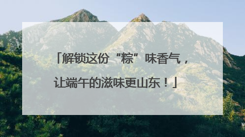 解锁这份“粽”味香气，让端午的滋味更山东！