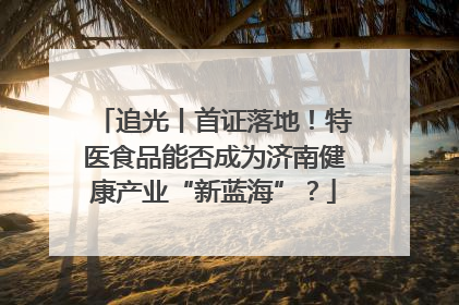 追光丨首证落地！特医食品能否成为济南健康产业“新蓝海”？