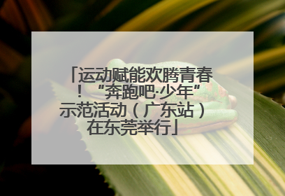 运动赋能欢腾青春！“奔跑吧·少年”示范活动（广东站）在东莞举行