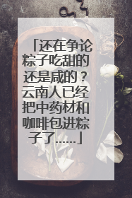 还在争论粽子吃甜的还是咸的？云南人已经把中药材和咖啡包进粽子了……